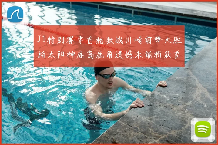 J1特别赛季首轮激战川崎前锋大胜柏太阳神鹿岛鹿角遗憾未能斩获首胜