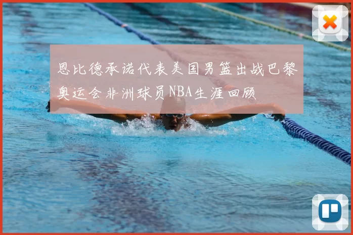 恩比德承诺代表美国男篮出战巴黎奥运会非洲球员NBA生涯回顾