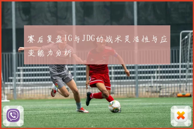 赛后复盘IG与JDG的战术灵活性与应变能力分析