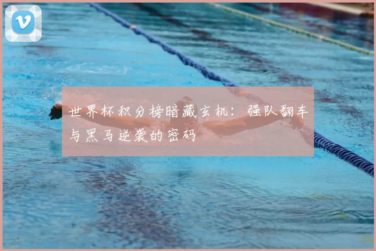 世界杯积分榜暗藏玄机：强队翻车与黑马逆袭的密码