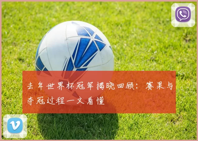 去年世界杯冠军揭晓回顾:赛果与夺冠过程一文看懂