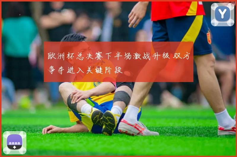 欧洲杯总决赛下半场激战升级 双方争夺进入关键阶段