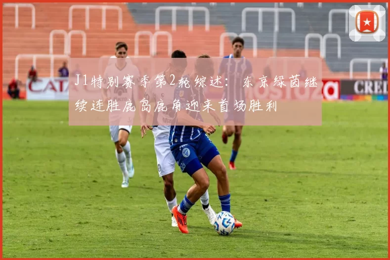 J1特别赛季第2轮综述：东京绿茵继续连胜鹿岛鹿角迎来首场胜利