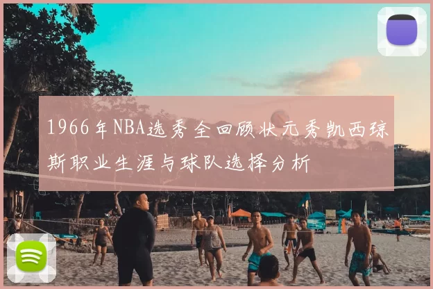 1966年NBA选秀全回顾状元秀凯西琼斯职业生涯与球队选择分析