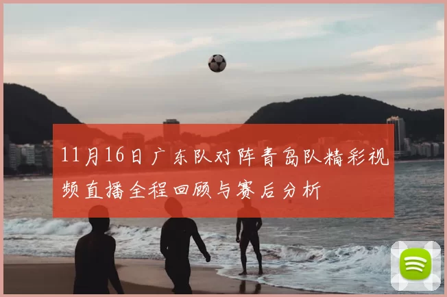 11月16日广东队对阵青岛队精彩视频直播全程回顾与赛后分析