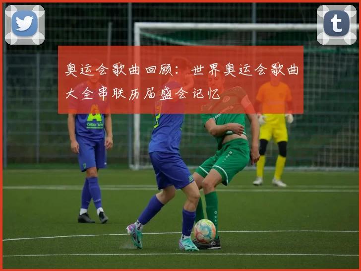 奥运会歌曲回顾:世界奥运会歌曲大全串联历届盛会记忆