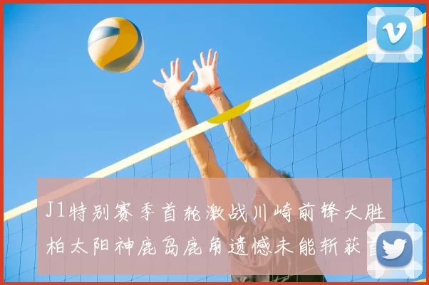 J1特别赛季首轮激战川崎前锋大胜柏太阳神鹿岛鹿角遗憾未能斩获首胜