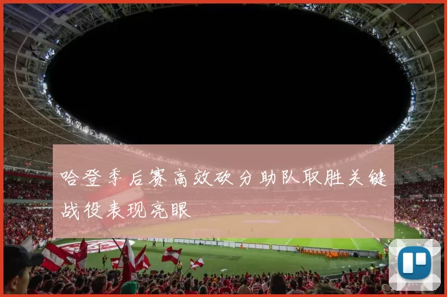 哈登季后赛高效砍分助队取胜关键战役表现亮眼