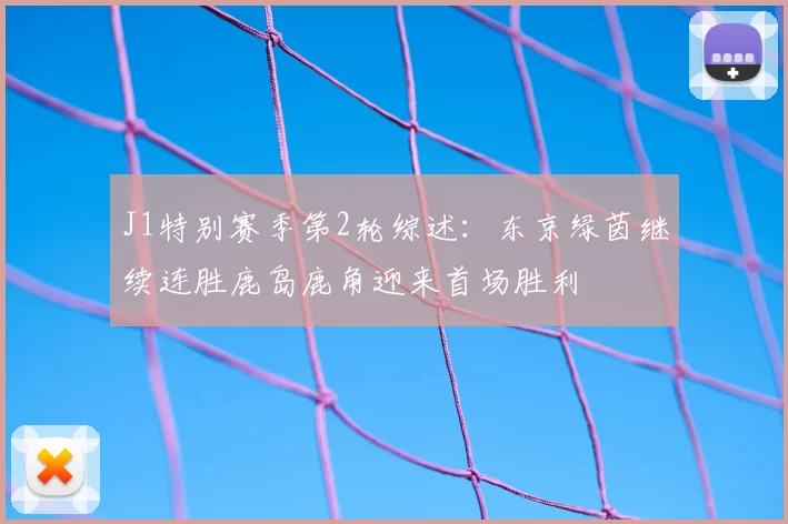 J1特别赛季第2轮综述:东京绿茵继续连胜鹿岛鹿角迎来首场胜利
