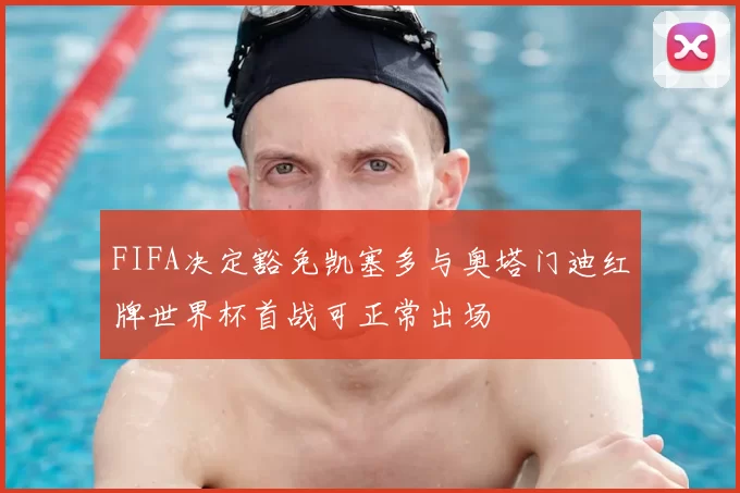 FIFA决定豁免凯塞多与奥塔门迪红牌世界杯首战可正常出场