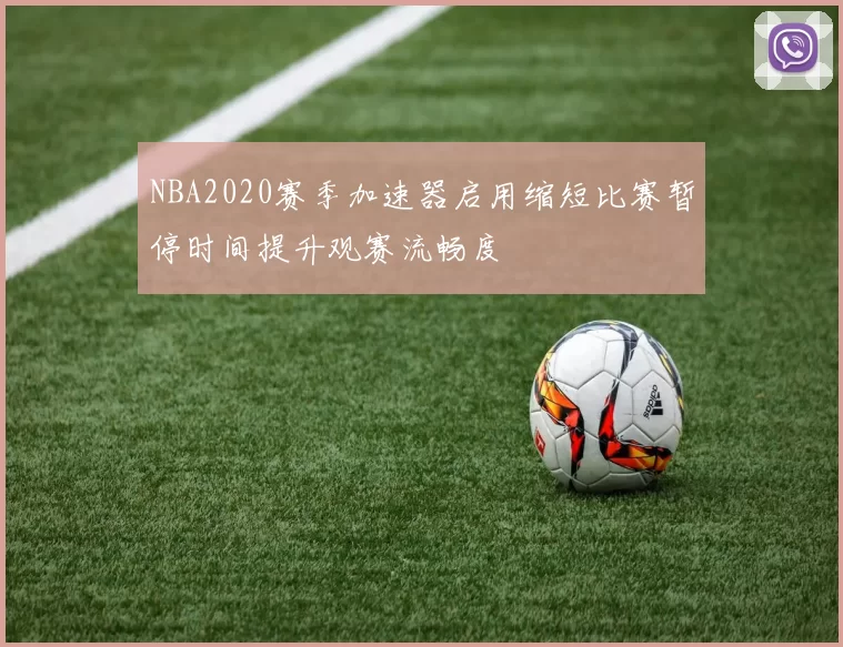 NBA2020赛季加速器启用缩短比赛暂停时间提升观赛流畅度