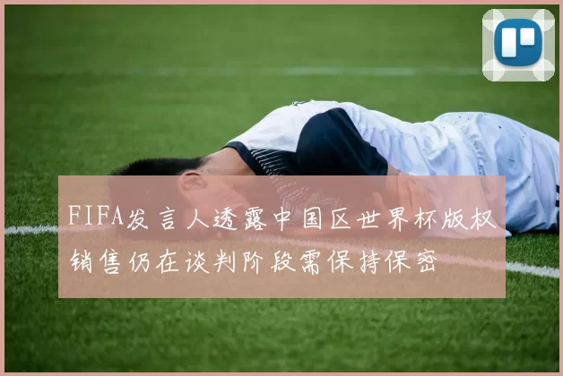 FIFA发言人透露中国区世界杯版权销售仍在谈判阶段需保持保密