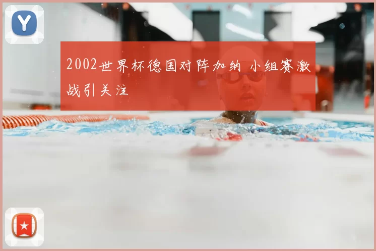 2002世界杯德国对阵加纳 小组赛激战引关注