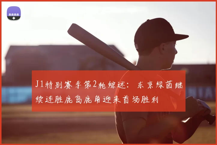 J1特别赛季第2轮综述:东京绿茵继续连胜鹿岛鹿角迎来首场胜利