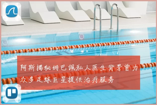 阿斯揭秘姆巴佩私人医生背景曾为众多足球巨星提供治疗服务