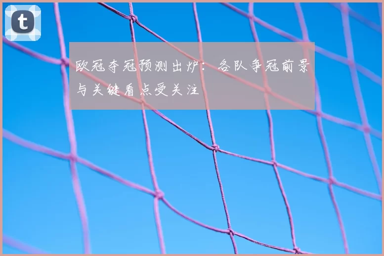 欧冠夺冠预测出炉：各队争冠前景与关键看点受关注