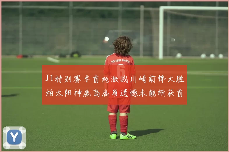 J1特别赛季首轮激战川崎前锋大胜柏太阳神鹿岛鹿角遗憾未能斩获首胜