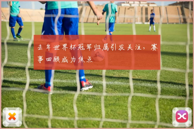 去年世界杯冠军归属引发关注,赛事回顾成为焦点