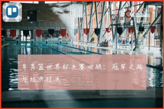 年男篮世界杯决赛回顾:冠军之路与经典对决