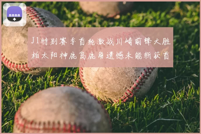 J1特别赛季首轮激战川崎前锋大胜柏太阳神鹿岛鹿角遗憾未能斩获首胜