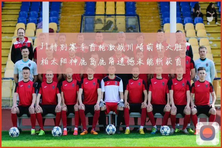 J1特别赛季首轮激战川崎前锋大胜柏太阳神鹿岛鹿角遗憾未能斩获首胜