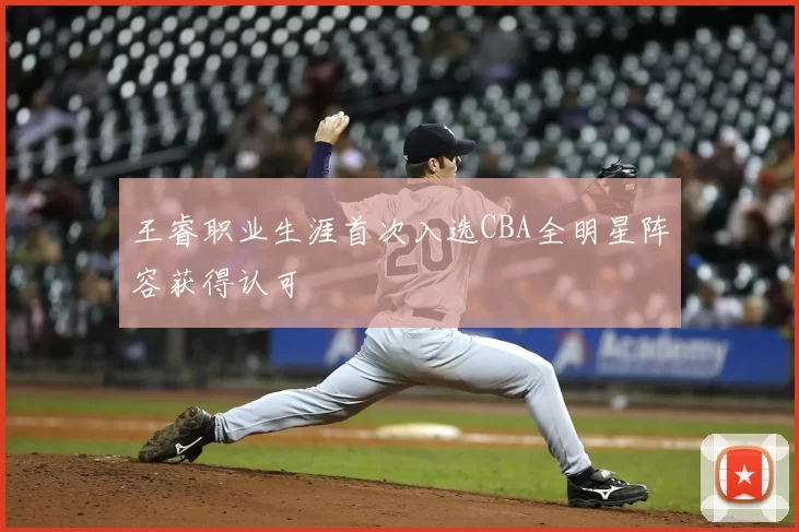 王睿职业生涯首次入选CBA全明星阵容获得认可