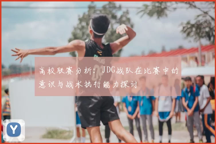 高校联赛分析：JDG战队在比赛中的意识与战术执行能力探讨