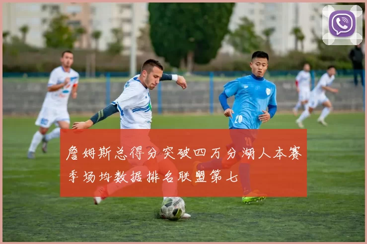 詹姆斯总得分突破四万分湖人本赛季场均数据排名联盟第七