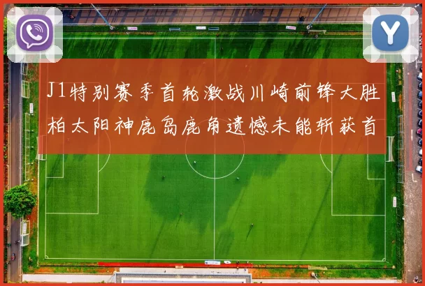 J1特别赛季首轮激战川崎前锋大胜柏太阳神鹿岛鹿角遗憾未能斩获首胜