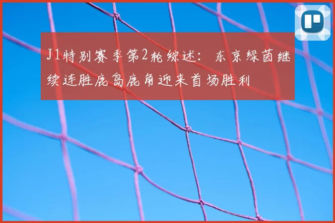 J1特别赛季第2轮综述:东京绿茵继续连胜鹿岛鹿角迎来首场胜利