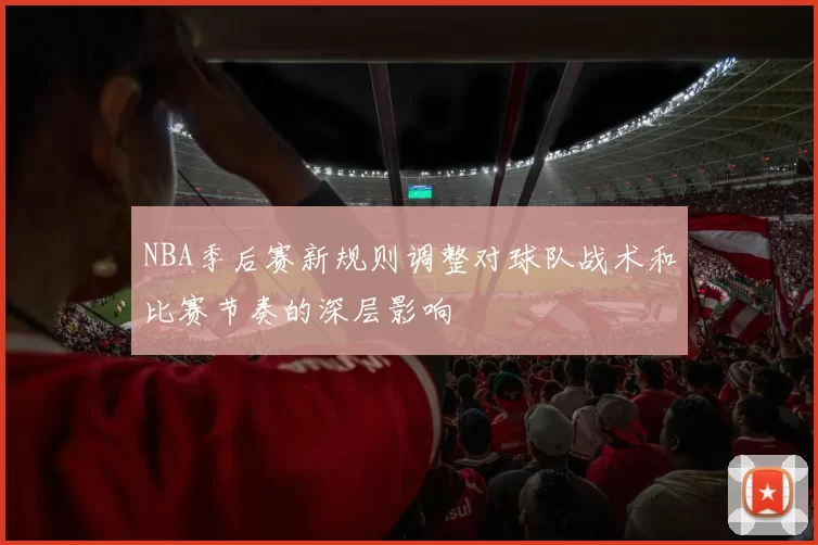 NBA季后赛新规则调整对球队战术和比赛节奏的深层影响