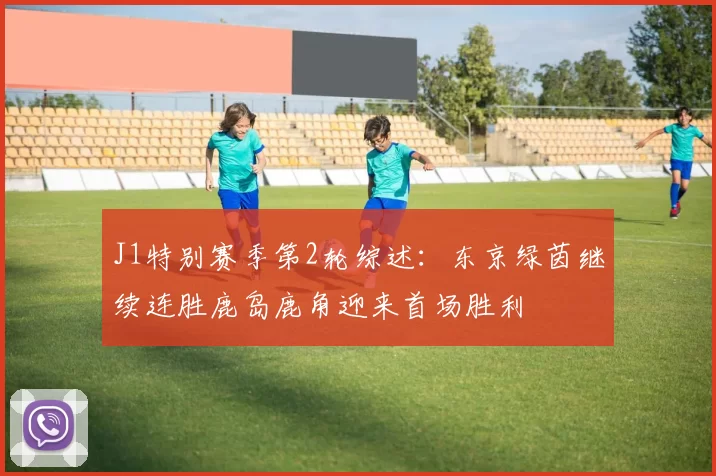J1特别赛季第2轮综述:东京绿茵继续连胜鹿岛鹿角迎来首场胜利