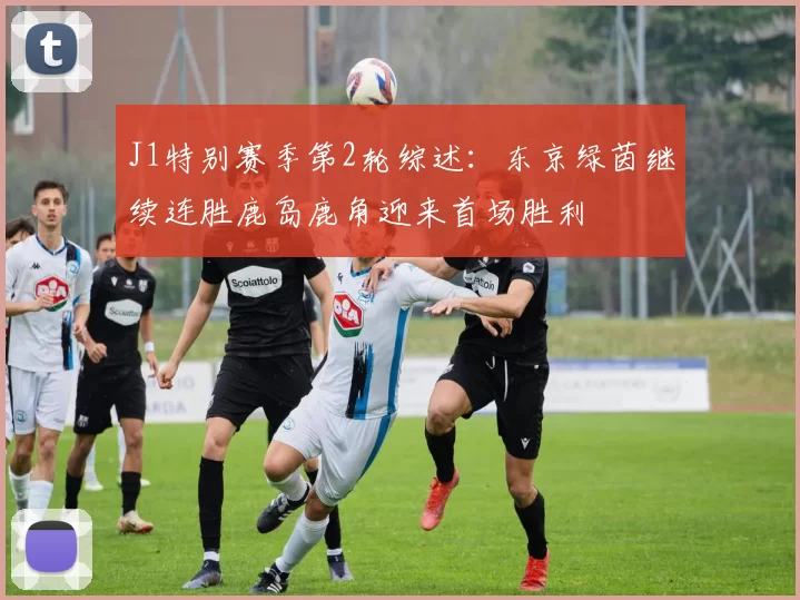 J1特别赛季第2轮综述:东京绿茵继续连胜鹿岛鹿角迎来首场胜利