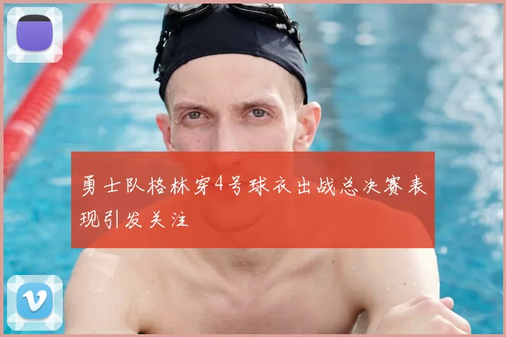 勇士队格林穿4号球衣出战总决赛表现引发关注