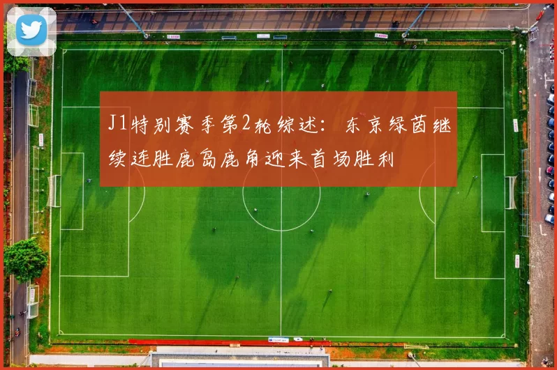 J1特别赛季第2轮综述:东京绿茵继续连胜鹿岛鹿角迎来首场胜利