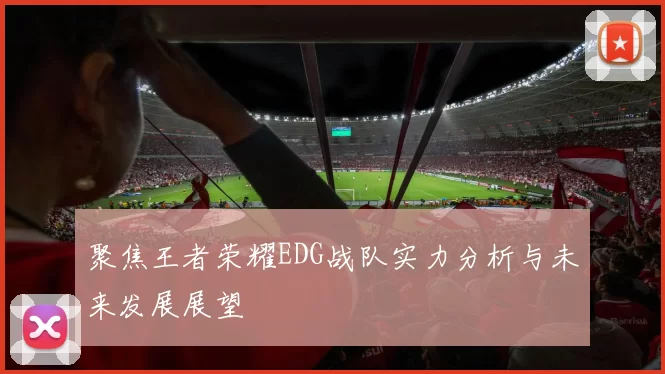 聚焦王者荣耀EDG战队实力分析与未来发展展望