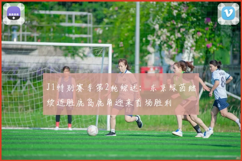 J1特别赛季第2轮综述：东京绿茵继续连胜鹿岛鹿角迎来首场胜利