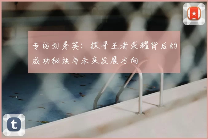 专访刘秀英：探寻王者荣耀背后的成功秘诀与未来发展方向