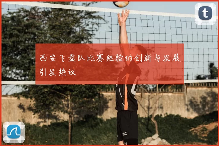 西安飞盘队比赛经验的创新与发展引发热议