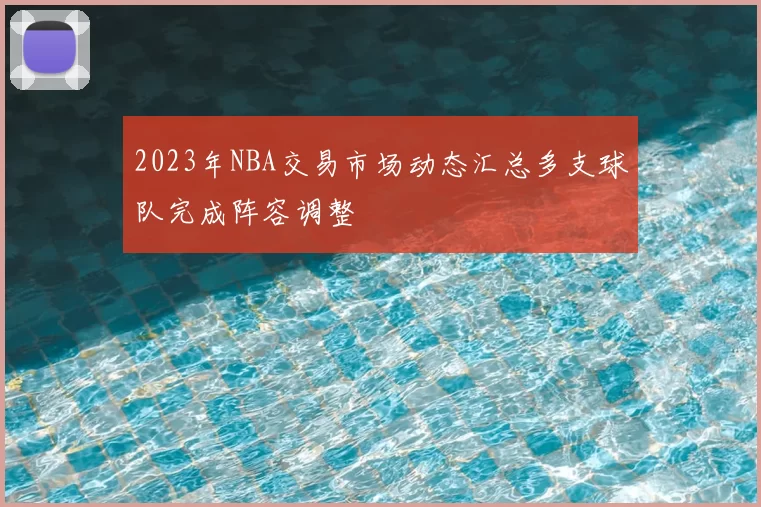 2023年NBA交易市场动态汇总多支球队完成阵容调整