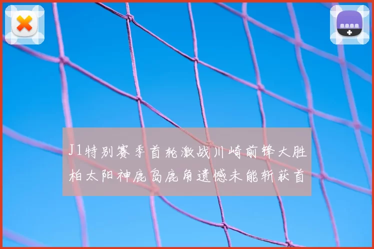 J1特别赛季首轮激战川崎前锋大胜柏太阳神鹿岛鹿角遗憾未能斩获首胜