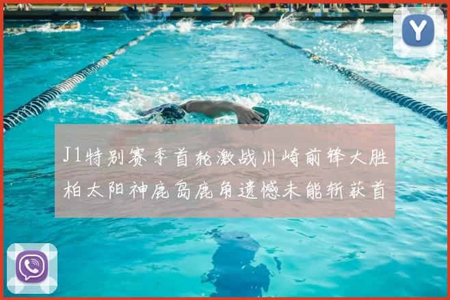 J1特别赛季首轮激战川崎前锋大胜柏太阳神鹿岛鹿角遗憾未能斩获首胜