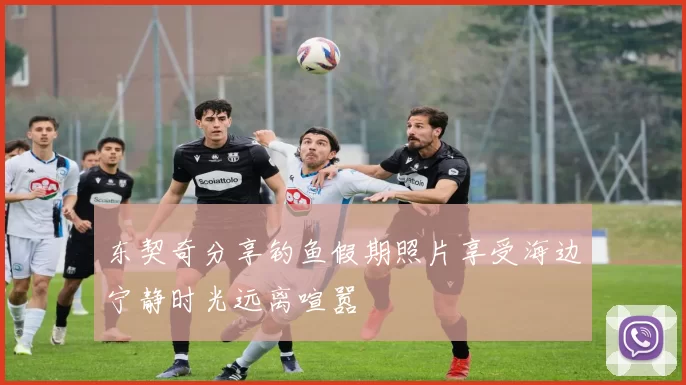 东契奇分享钓鱼假期照片享受海边宁静时光远离喧嚣