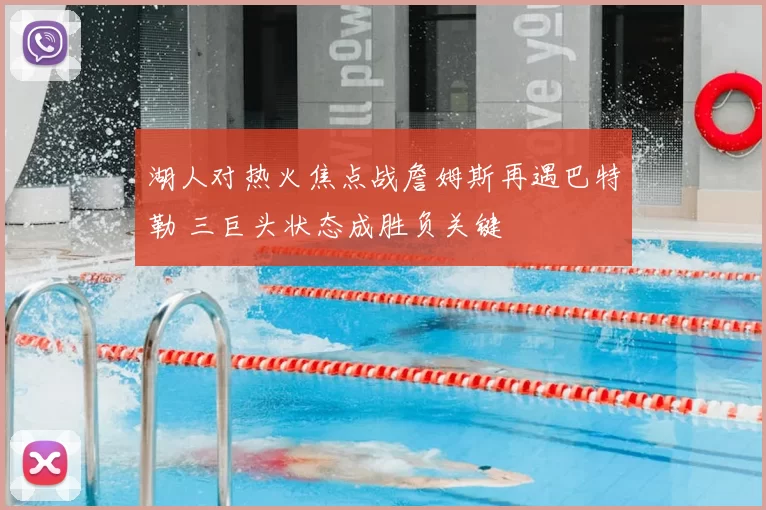 湖人对热火焦点战詹姆斯再遇巴特勒 三巨头状态成胜负关键