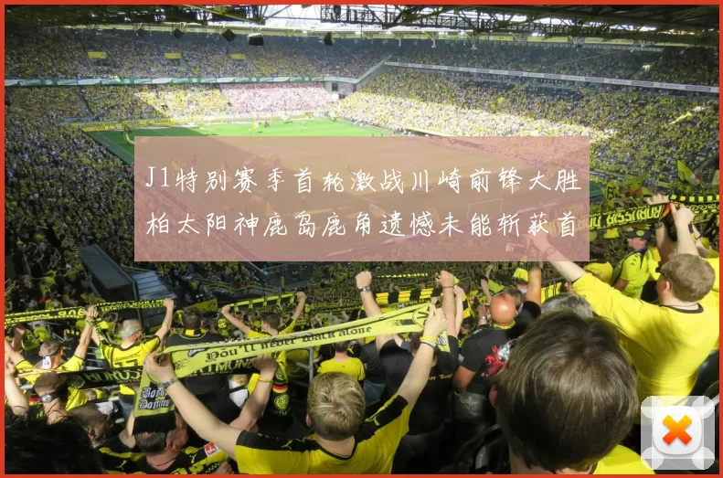 J1特别赛季首轮激战川崎前锋大胜柏太阳神鹿岛鹿角遗憾未能斩获首胜